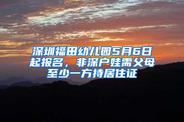 深圳福田幼儿园5月6日起报名，非深户娃需父母至少一方持居住证