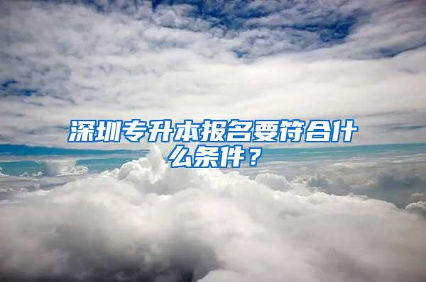深圳专升本报名要符合什么条件？