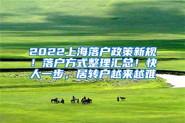 2022上海落户政策新规！落户方式整理汇总！快人一步，居转户越来越难