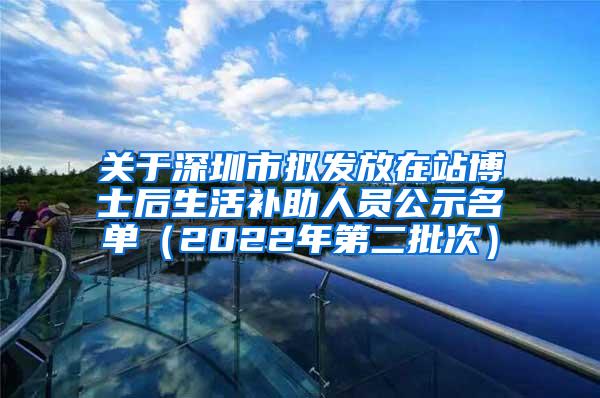 关于深圳市拟发放在站博士后生活补助人员公示名单（2022年第二批次）