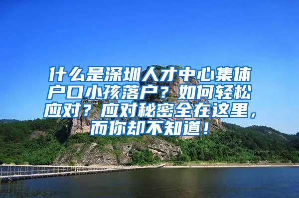 什么是深圳人才中心集体户口小孩落户？如何轻松应对？应对秘密全在这里，而你却不知道！