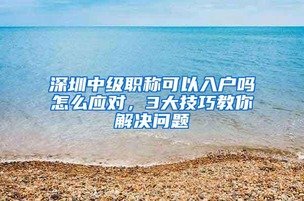 深圳中级职称可以入户吗怎么应对，3大技巧教你解决问题