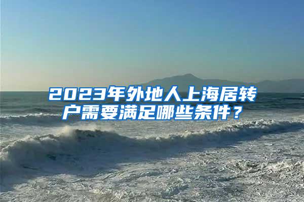 2023年外地人上海居转户需要满足哪些条件？