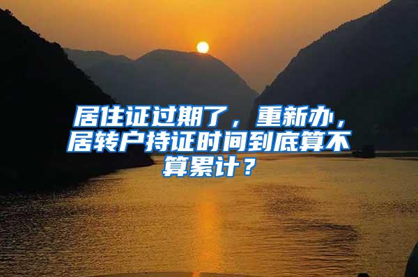 居住证过期了，重新办，居转户持证时间到底算不算累计？