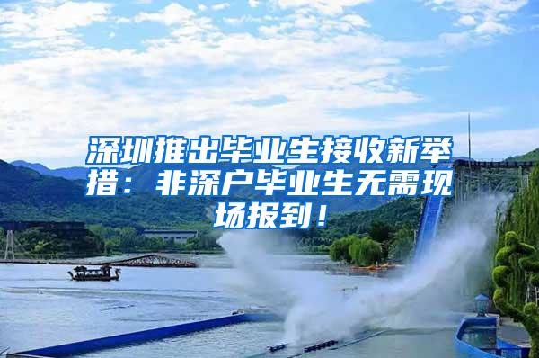 深圳推出毕业生接收新举措：非深户毕业生无需现场报到！
