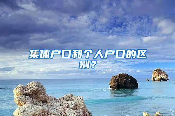 集体户口和个人户口的区别？