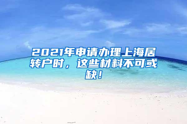 2021年申请办理上海居转户时，这些材料不可或缺！