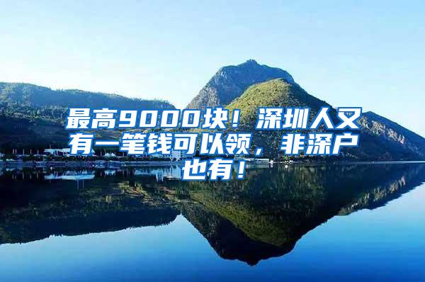 最高9000块！深圳人又有一笔钱可以领，非深户也有！