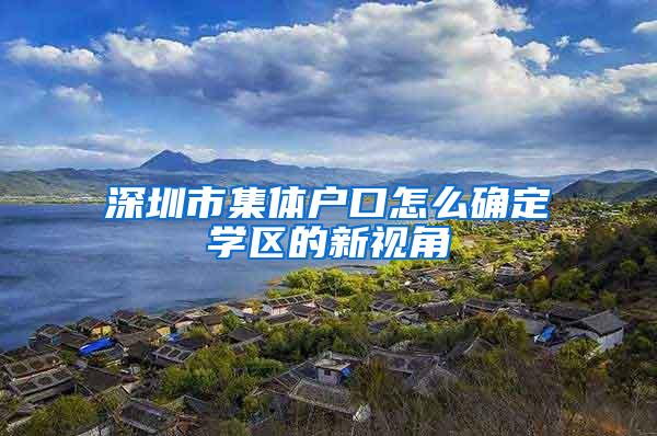 深圳市集体户口怎么确定学区的新视角