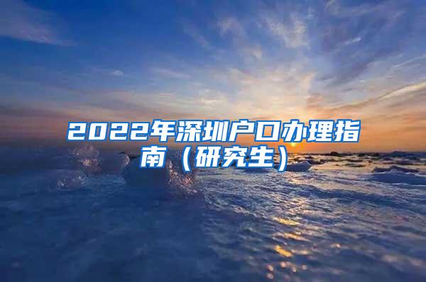 2022年深圳户口办理指南（研究生）