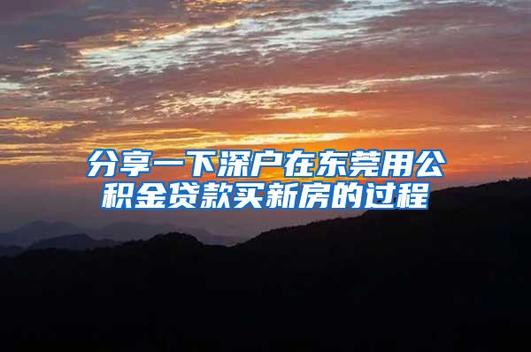 分享一下深户在东莞用公积金贷款买新房的过程