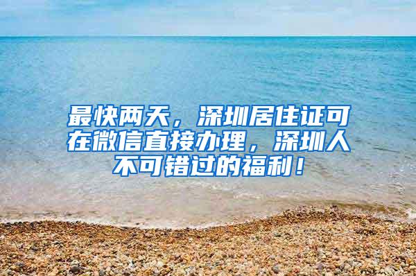 最快两天，深圳居住证可在微信直接办理，深圳人不可错过的福利！