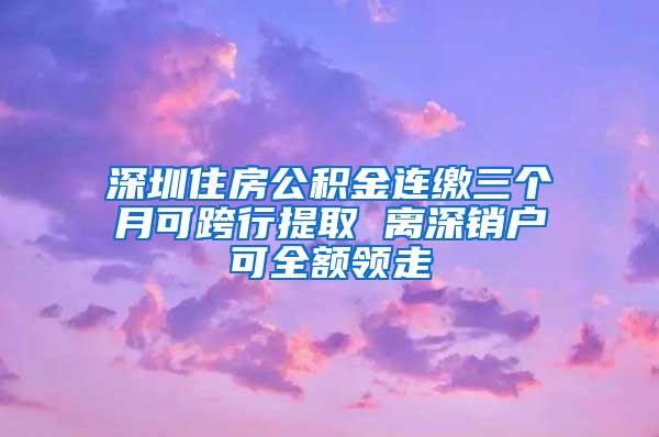 深圳住房公积金连缴三个月可跨行提取 离深销户可全额领走