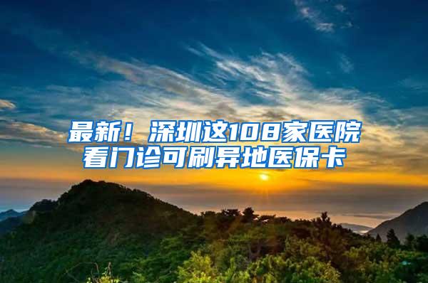 最新！深圳这108家医院看门诊可刷异地医保卡