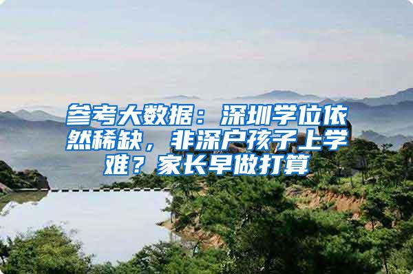 参考大数据：深圳学位依然稀缺，非深户孩子上学难？家长早做打算