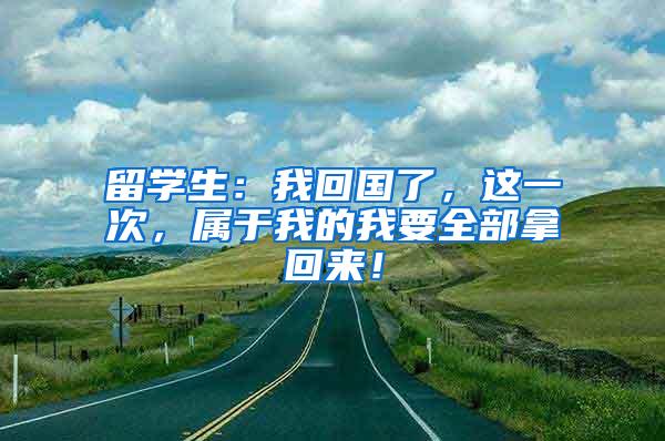 留学生：我回国了，这一次，属于我的我要全部拿回来！