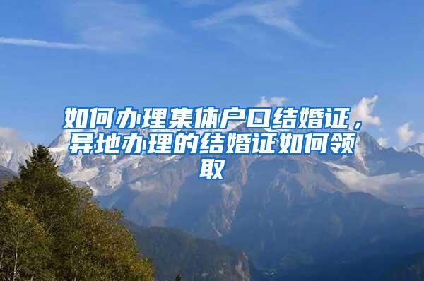 如何办理集体户口结婚证，异地办理的结婚证如何领取