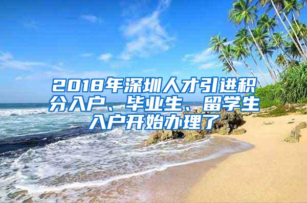 2018年深圳人才引进积分入户、毕业生、留学生入户开始办理了
