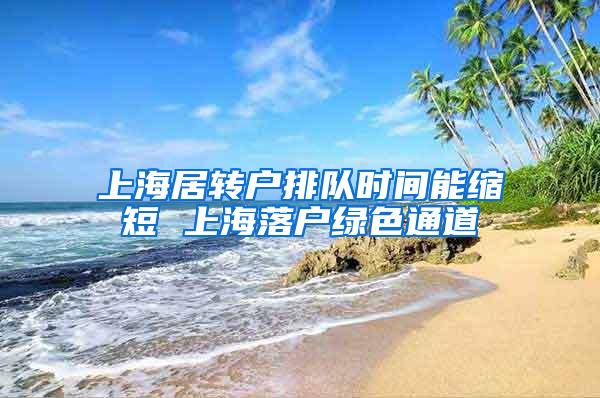 上海居转户排队时间能缩短 上海落户绿色通道