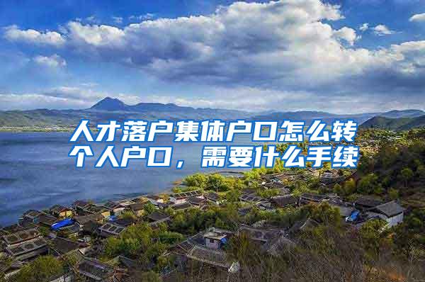 人才落户集体户口怎么转个人户口，需要什么手续