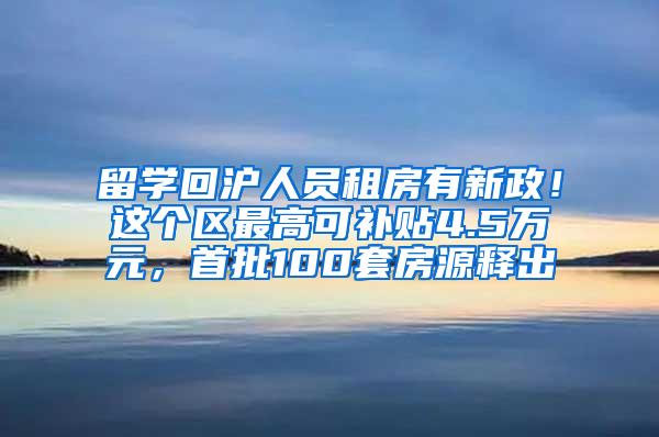 留学回沪人员租房有新政！这个区最高可补贴4.5万元，首批100套房源释出