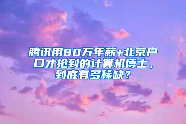 腾讯用80万年薪+北京户口才抢到的计算机博士，到底有多稀缺？