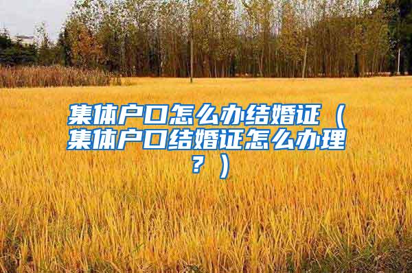 集体户口怎么办结婚证（集体户口结婚证怎么办理？）