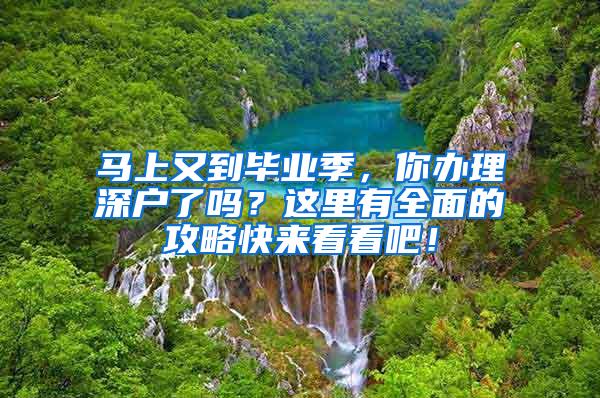 马上又到毕业季，你办理深户了吗？这里有全面的攻略快来看看吧！