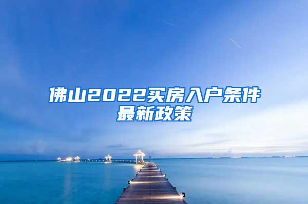 佛山2022买房入户条件最新政策