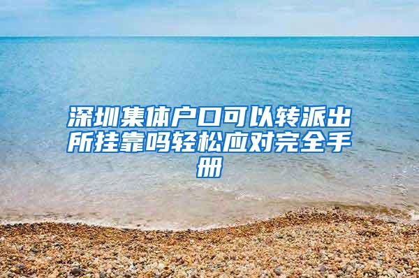 深圳集体户口可以转派出所挂靠吗轻松应对完全手册