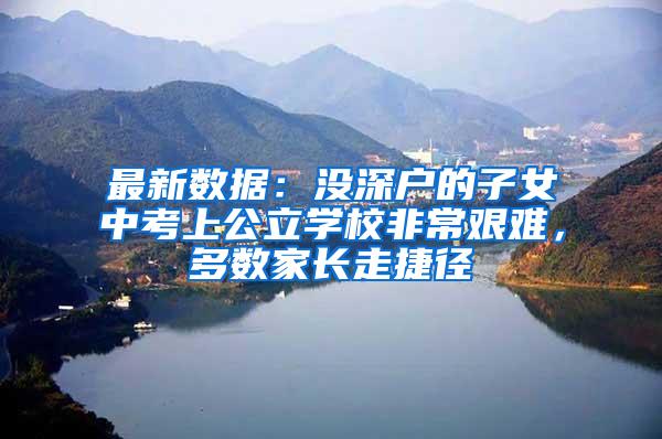 最新数据：没深户的子女中考上公立学校非常艰难，多数家长走捷径