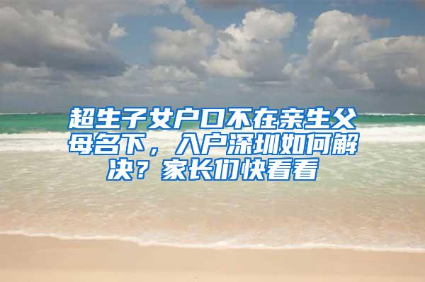 超生子女户口不在亲生父母名下，入户深圳如何解决？家长们快看看