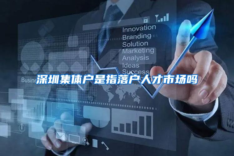 深圳集体户是指落户人才市场吗