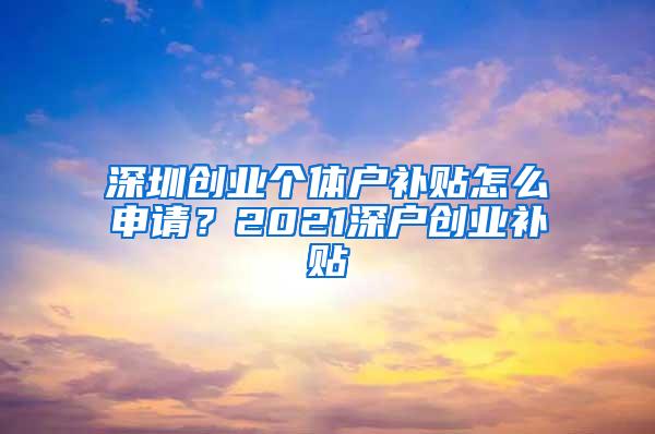 深圳创业个体户补贴怎么申请？2021深户创业补贴