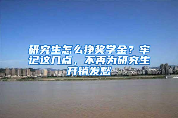 研究生怎么挣奖学金？牢记这几点，不再为研究生开销发愁