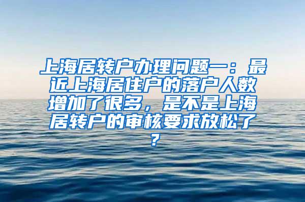 上海居转户办理问题一：最近上海居住户的落户人数增加了很多，是不是上海居转户的审核要求放松了？