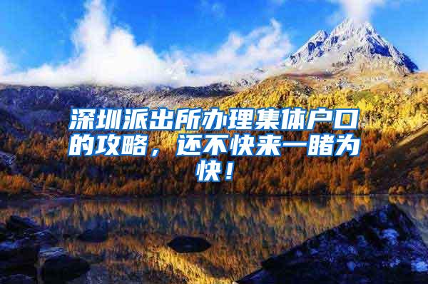 深圳派出所办理集体户口的攻略，还不快来一睹为快！
