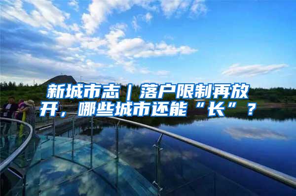 新城市志｜落户限制再放开，哪些城市还能“长”？