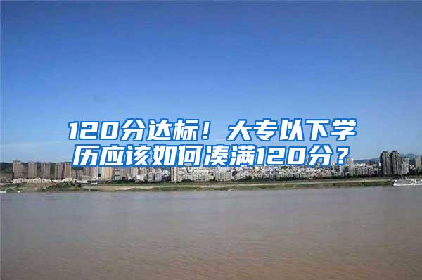 120分达标！大专以下学历应该如何凑满120分？