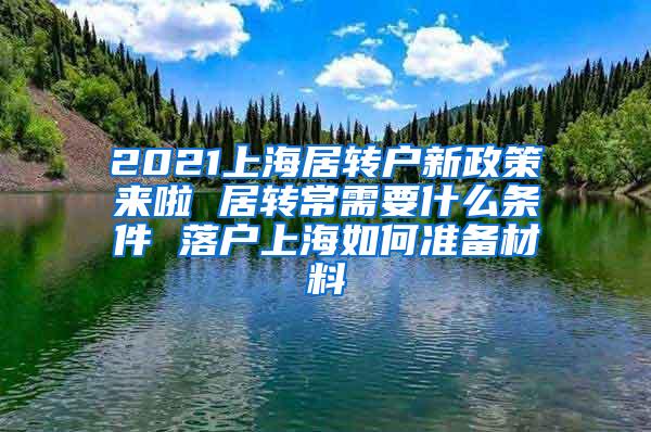 2021上海居转户新政策来啦 居转常需要什么条件 落户上海如何准备材料