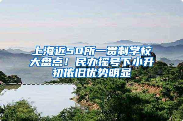 上海近50所一贯制学校大盘点！民办摇号下小升初依旧优势明显