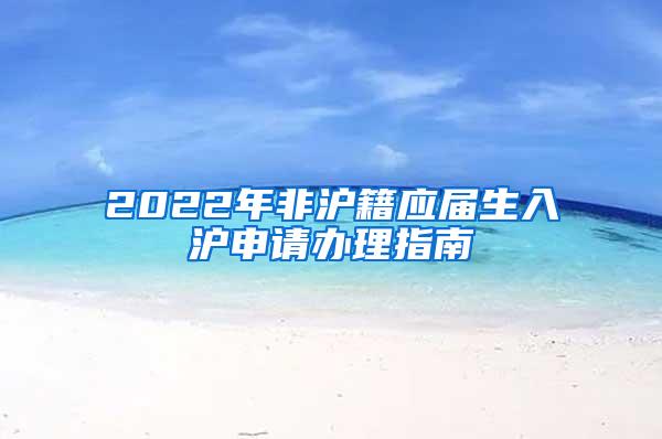 2022年非沪籍应届生入沪申请办理指南