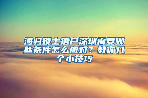 海归硕士落户深圳需要哪些条件怎么应对？教你几个小技巧