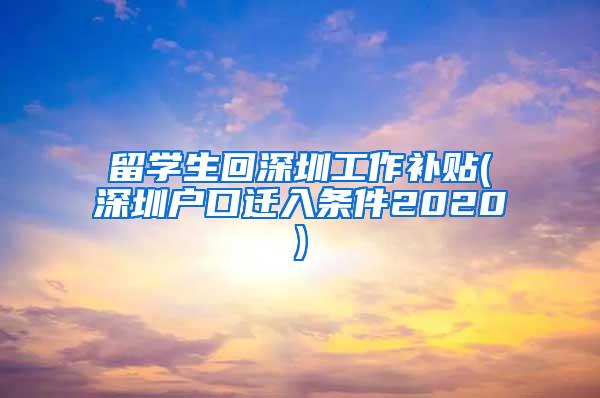 留学生回深圳工作补贴(深圳户口迁入条件2020)