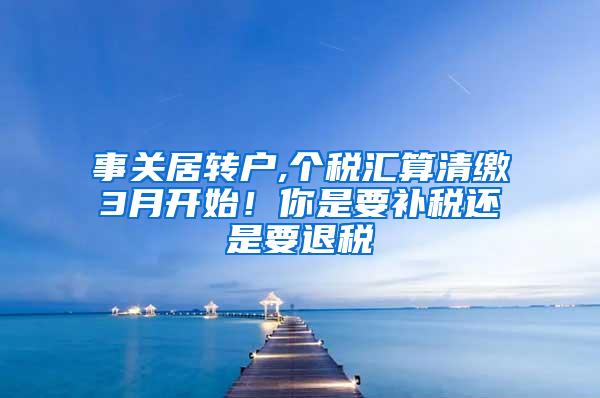 事关居转户,个税汇算清缴3月开始！你是要补税还是要退税