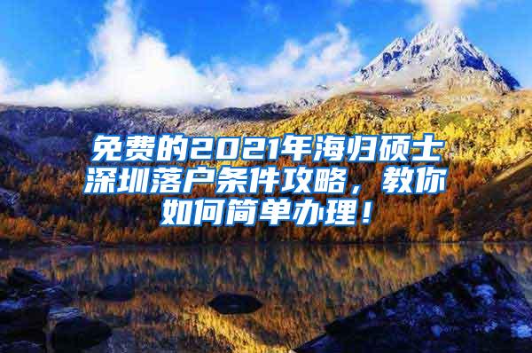 免费的2021年海归硕士深圳落户条件攻略，教你如何简单办理！
