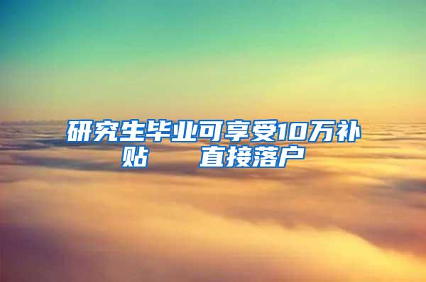 研究生毕业可享受10万补贴   直接落户