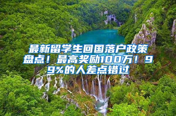 最新留学生回国落户政策盘点！最高奖励100万！99%的人差点错过