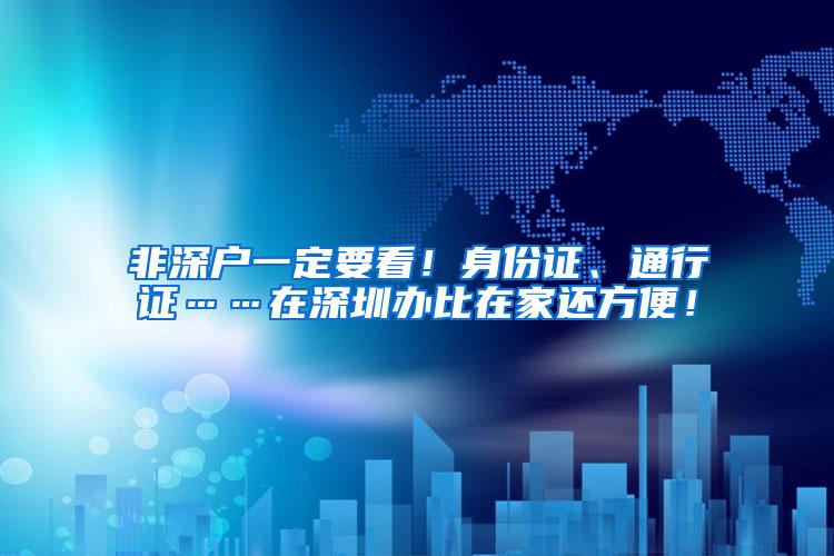 非深户一定要看！身份证、通行证……在深圳办比在家还方便！