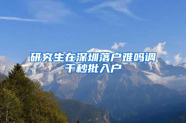 研究生在深圳落户难吗调干秒批入户